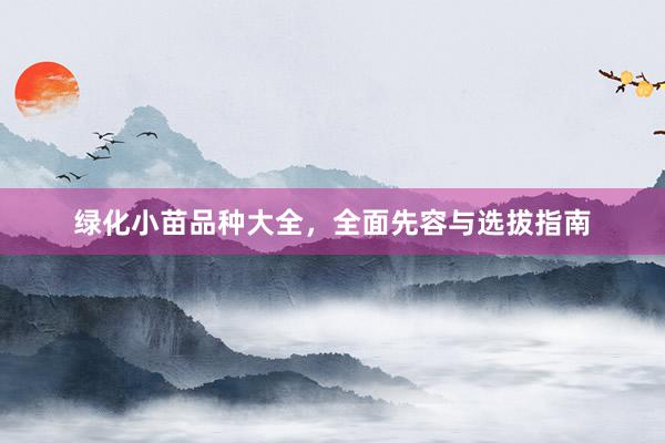 绿化小苗品种大全，全面先容与选拔指南