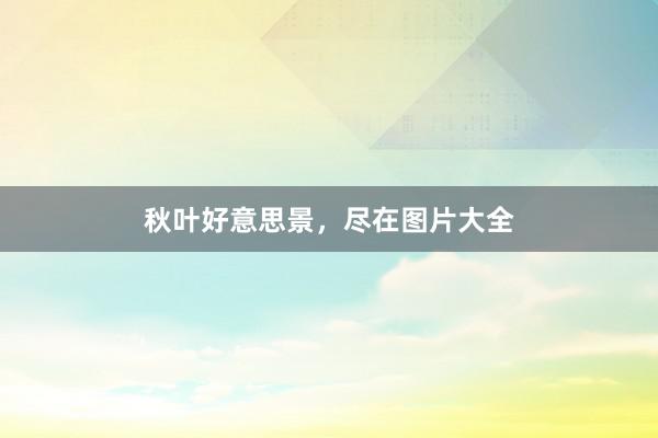 秋叶好意思景，尽在图片大全