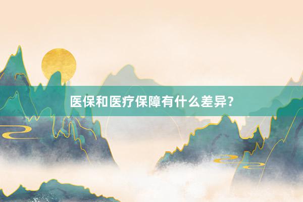 医保和医疗保障有什么差异？