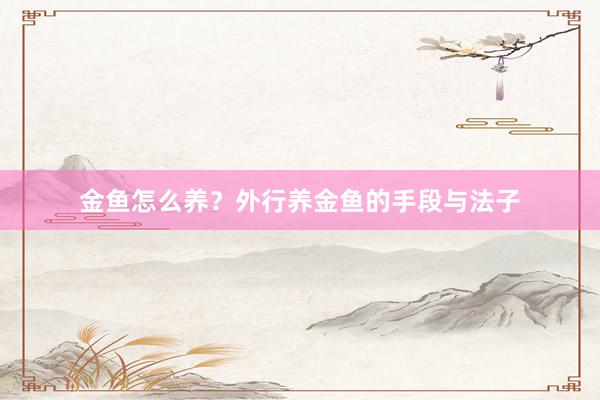 金鱼怎么养？外行养金鱼的手段与法子