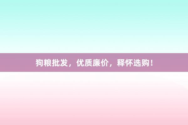 狗粮批发，优质廉价，释怀选购！