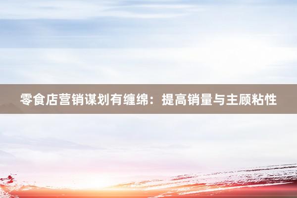 零食店营销谋划有缠绵：提高销量与主顾粘性
